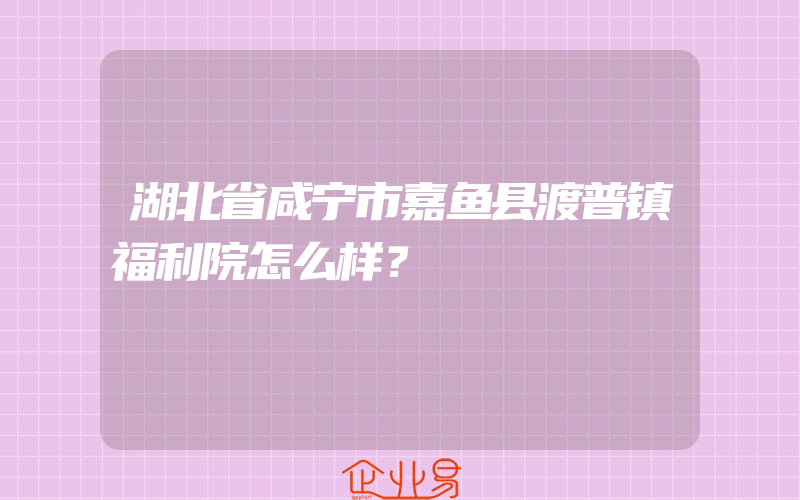 湖北省咸宁市嘉鱼县渡普镇福利院怎么样？