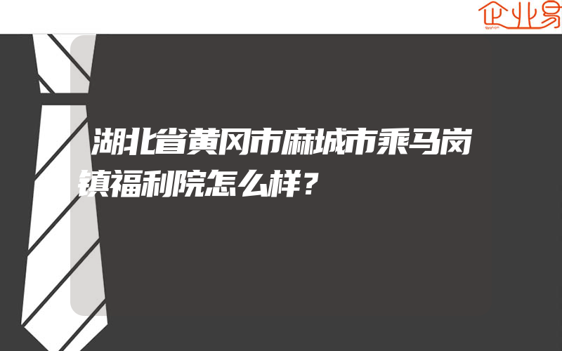 湖北省黄冈市麻城市乘马岗镇福利院怎么样？