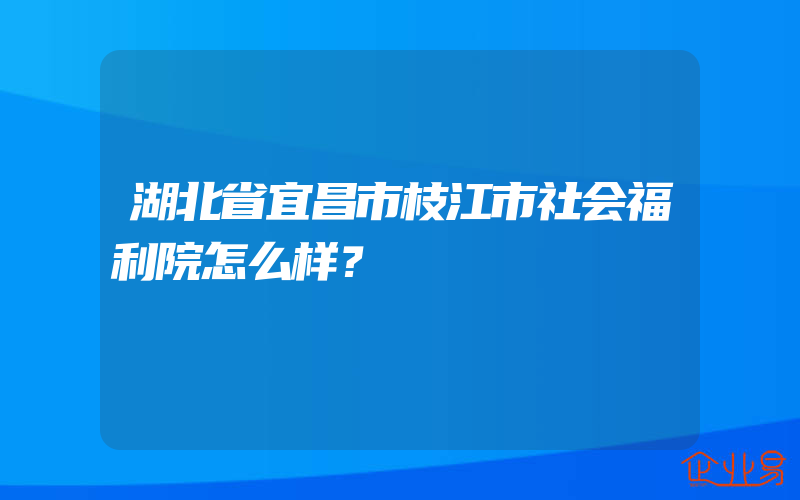 湖北省宜昌市枝江市社会福利院怎么样？