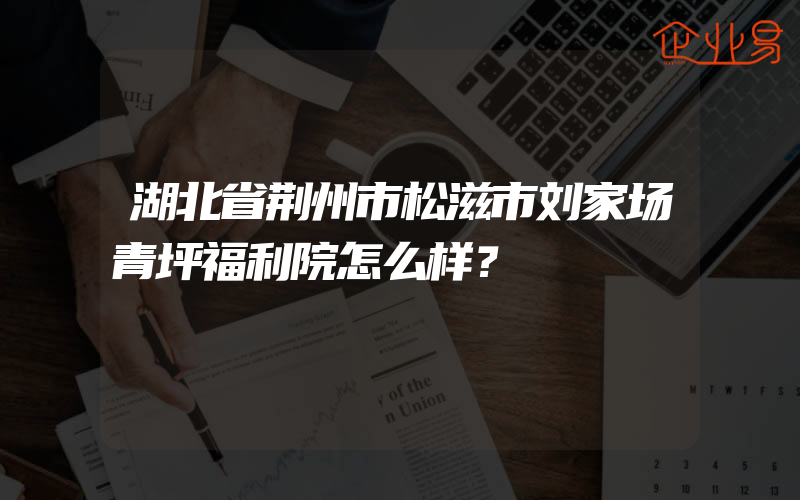 湖北省荆州市松滋市刘家场青坪福利院怎么样？