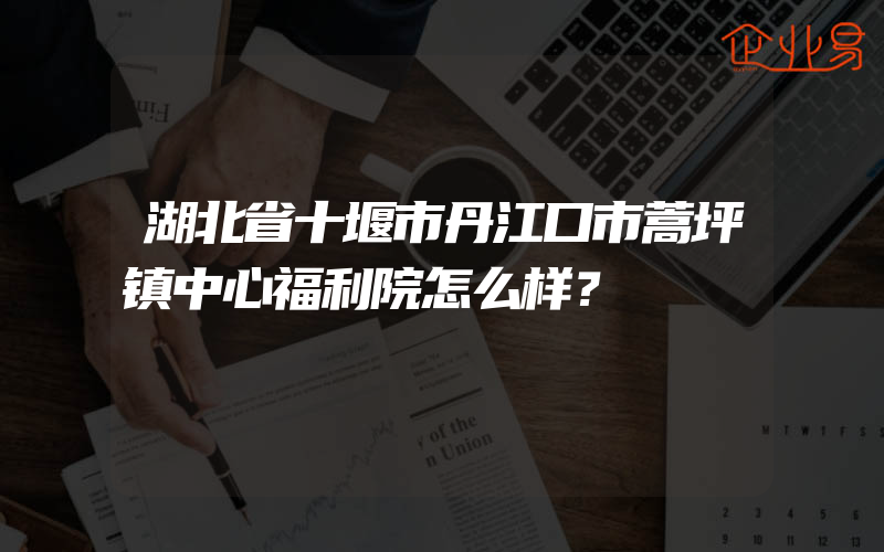 湖北省十堰市丹江口市蒿坪镇中心福利院怎么样？