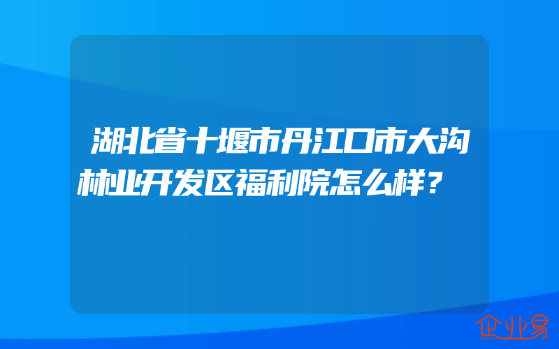 湖北省十堰市丹江口市大沟林业开发区福利院怎么样？