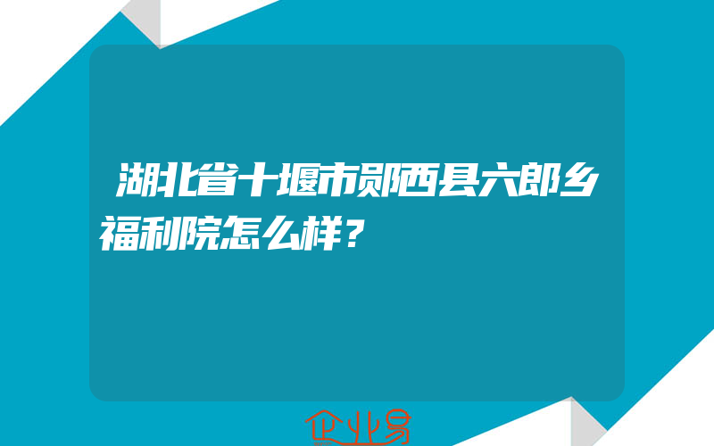 湖北省十堰市郧西县六郎乡福利院怎么样？