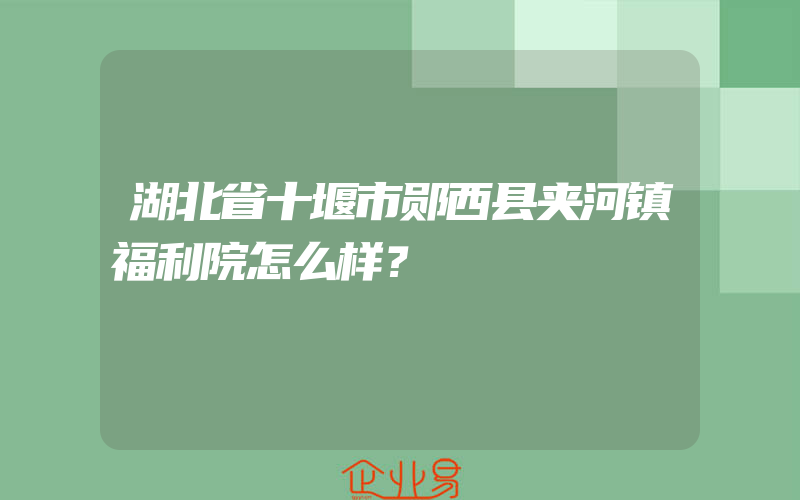 湖北省十堰市郧西县夹河镇福利院怎么样？