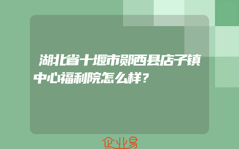 湖北省十堰市郧西县店子镇中心福利院怎么样？