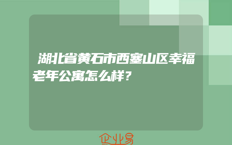 湖北省黄石市西塞山区幸福老年公寓怎么样？