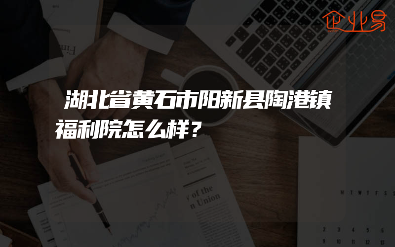 湖北省黄石市阳新县陶港镇福利院怎么样？