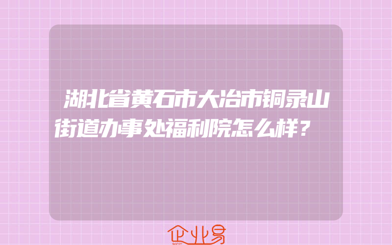 湖北省黄石市大冶市铜录山街道办事处福利院怎么样？