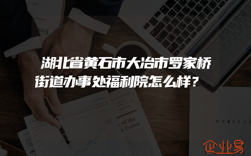 湖北省黄石市大冶市罗家桥街道办事处福利院怎么样？