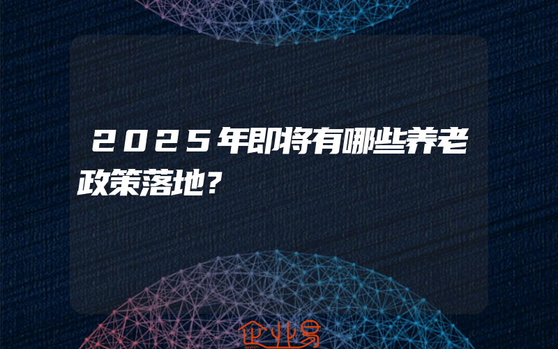 2025年即将有哪些养老政策落地？