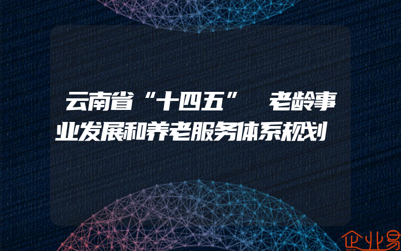 云南省“十四五” 老龄事业发展和养老服务体系规划