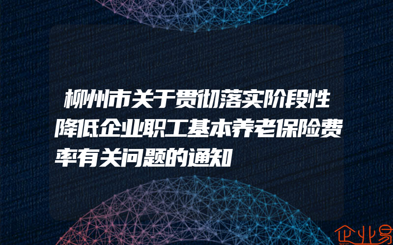 柳州市关于贯彻落实阶段性降低企业职工基本养老保险费率有关问题的通知