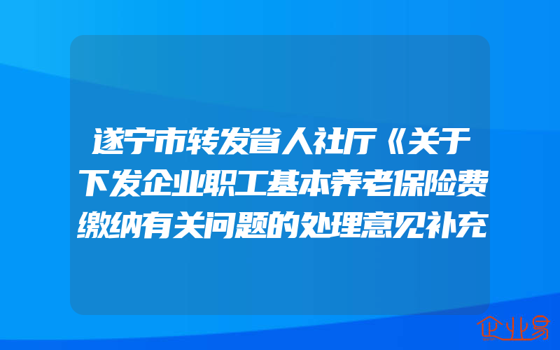 遂宁市转发省人社厅《关于下发企业职工基本养老保险费缴纳有关问题的处理意见补充意见的通知》的通知