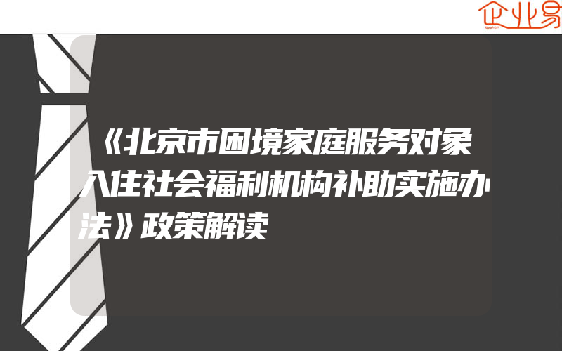 《北京市困境家庭服务对象入住社会福利机构补助实施办法》政策解读