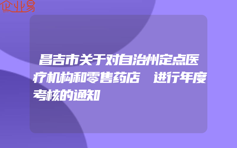 昌吉市关于对自治州定点医疗机构和零售药店 进行年度考核的通知