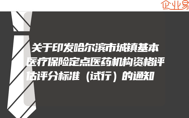 关于印发哈尔滨市城镇基本医疗保险定点医药机构资格评估评分标准（试行）的通知