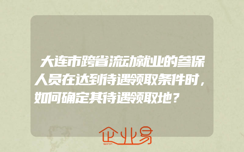 大连市跨省流动就业的参保人员在达到待遇领取条件时，如何确定其待遇领取地？