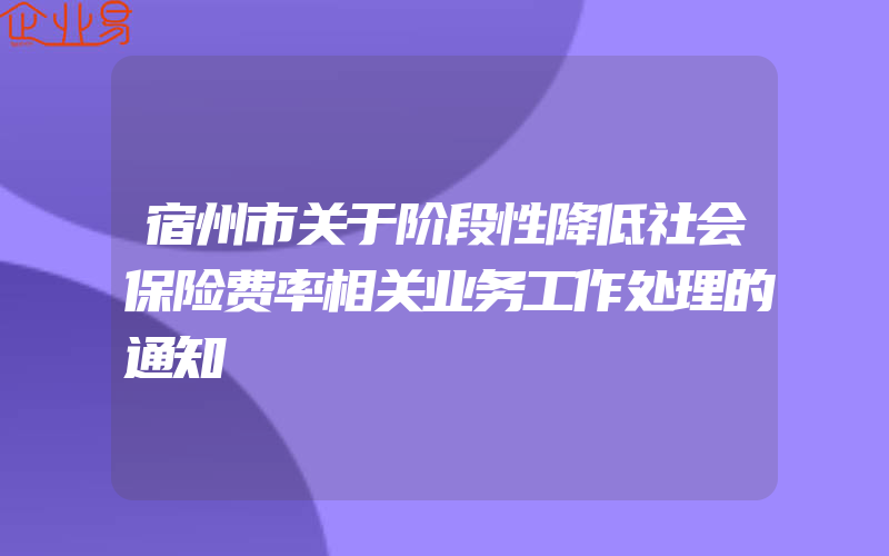 宿州市关于阶段性降低社会保险费率相关业务工作处理的通知