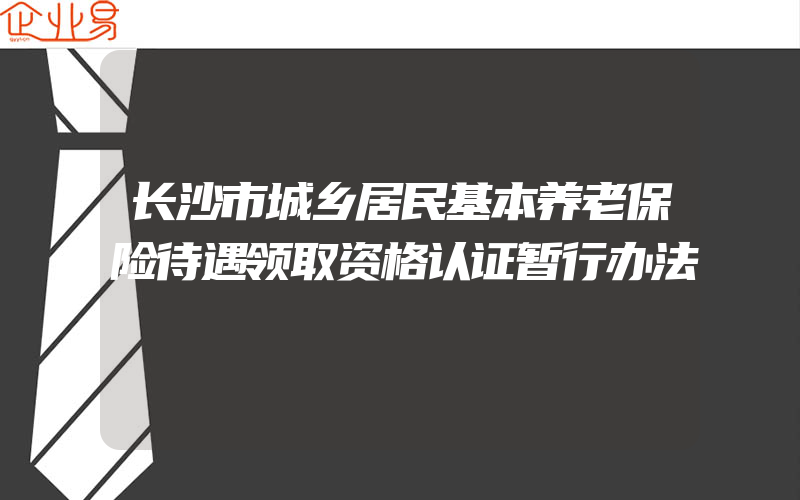 长沙市城乡居民基本养老保险待遇领取资格认证暂行办法