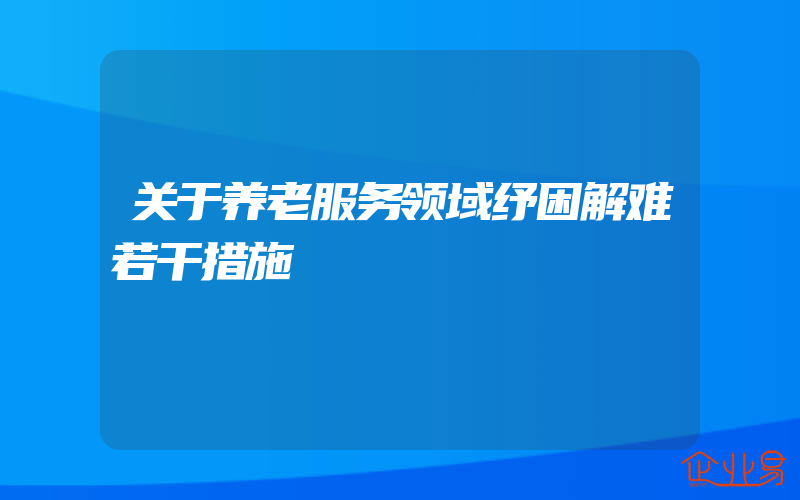 关于养老服务领域纾困解难若干措施