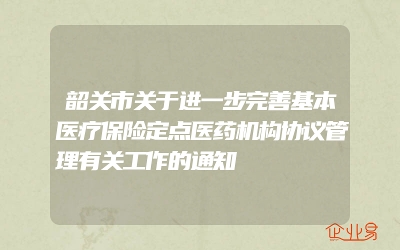 韶关市关于进一步完善基本医疗保险定点医药机构协议管理有关工作的通知