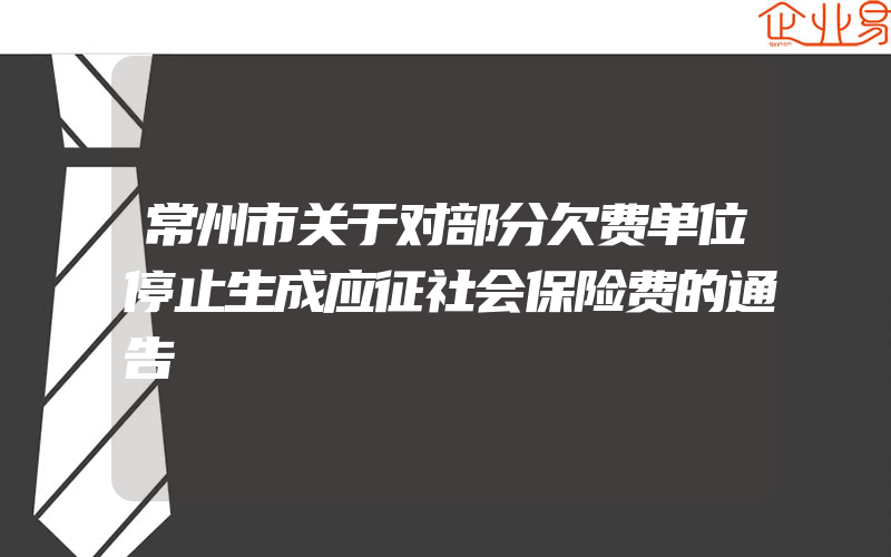 常州市关于对部分欠费单位停止生成应征社会保险费的通告