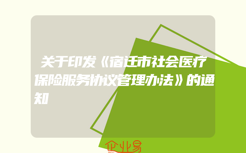 关于印发《宿迁市社会医疗保险服务协议管理办法》的通知