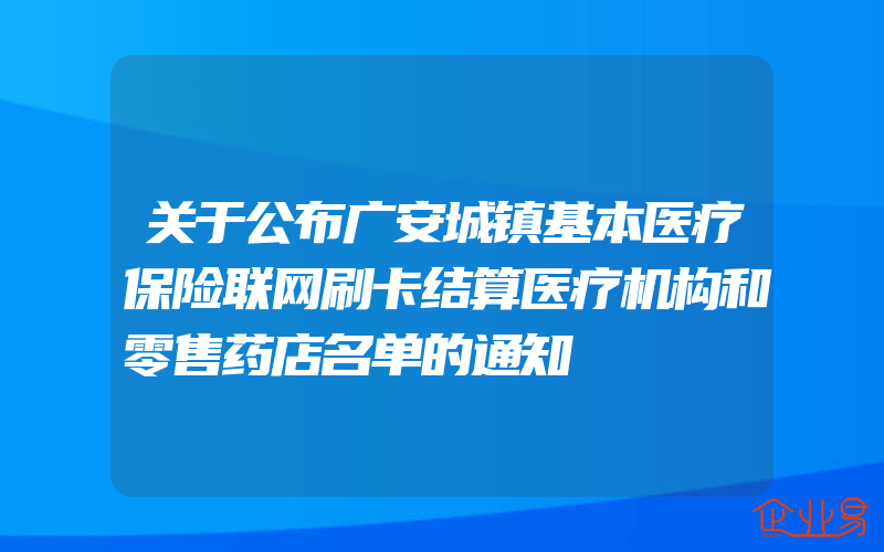 关于公布广安城镇基本医疗保险联网刷卡结算医疗机构和零售药店名单的通知