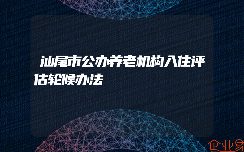 汕尾市公办养老机构入住评估轮候办法