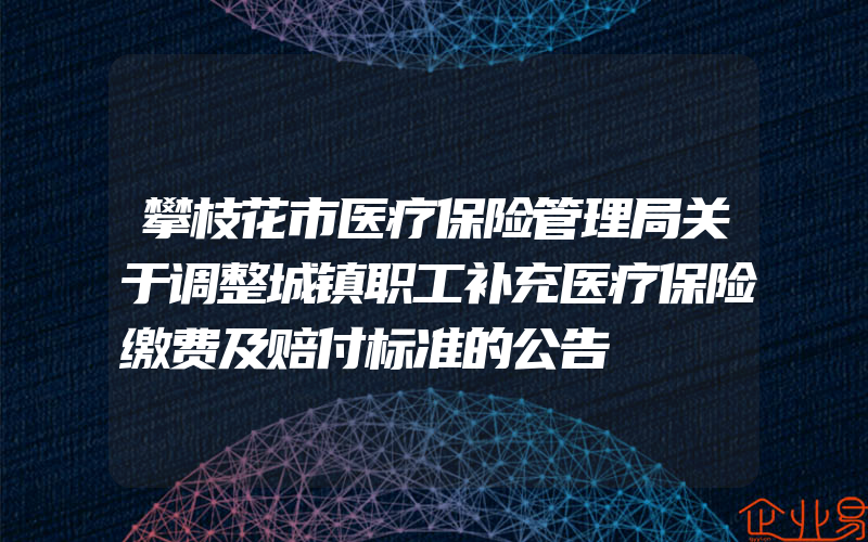 攀枝花市医疗保险管理局关于调整城镇职工补充医疗保险缴费及赔付标准的公告