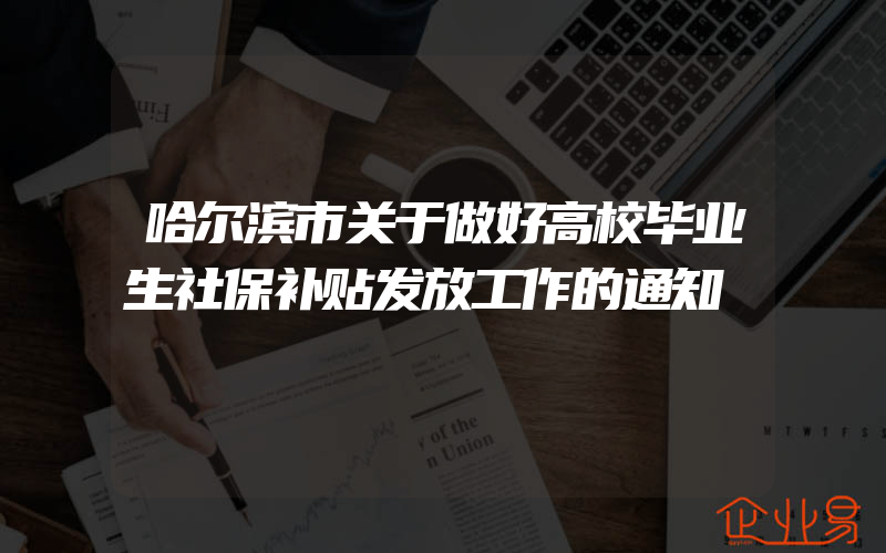 哈尔滨市关于做好高校毕业生社保补贴发放工作的通知