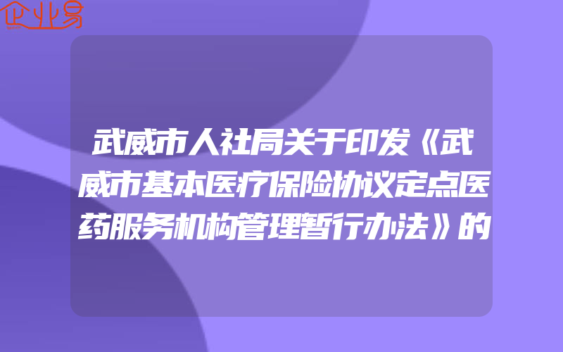 武威市人社局关于印发《武威市基本医疗保险协议定点医药服务机构管理暂行办法》的通知