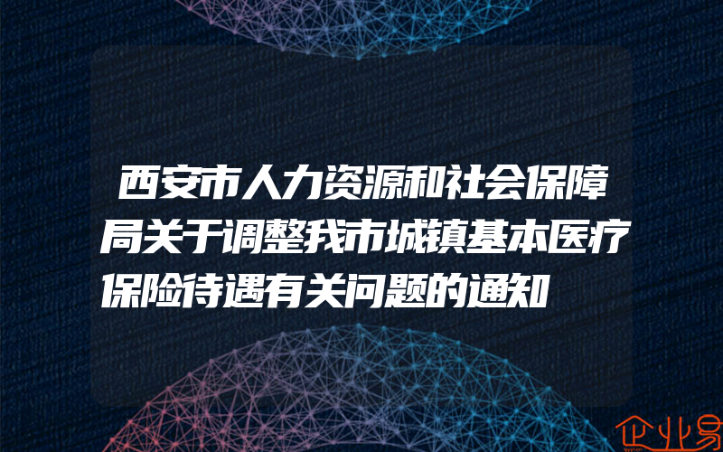 西安市人力资源和社会保障局关于调整我市城镇基本医疗保险待遇有关问题的通知