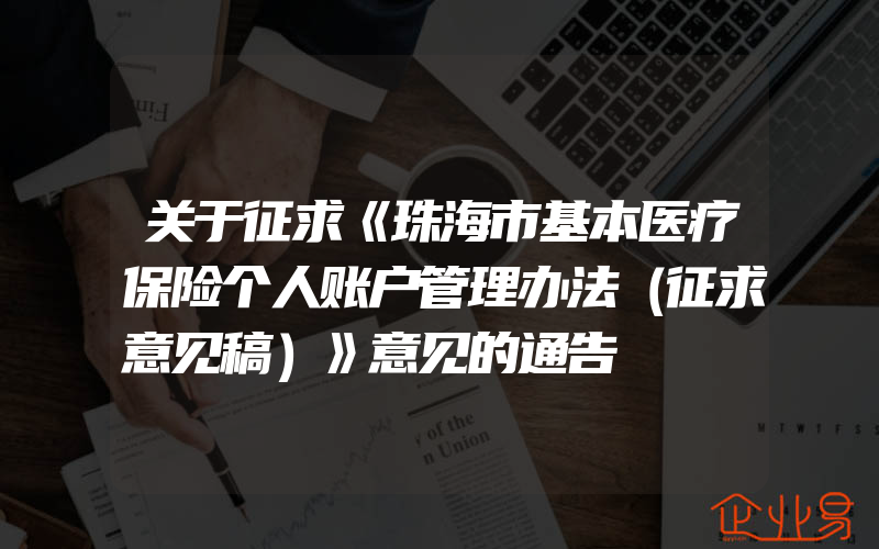 关于征求《珠海市基本医疗保险个人账户管理办法（征求意见稿）》意见的通告