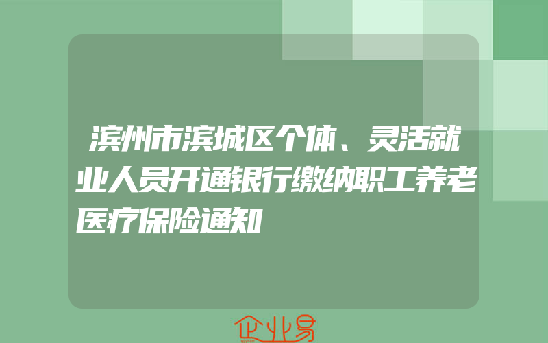 滨州市滨城区个体、灵活就业人员开通银行缴纳职工养老医疗保险通知