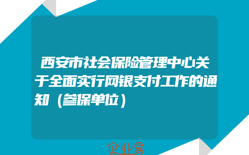 西安市社会保险管理中心关于全面实行网银支付工作的通知（参保单位）