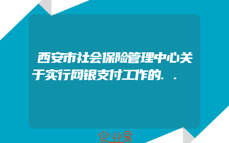 西安市社会保险管理中心关于实行网银支付工作的..