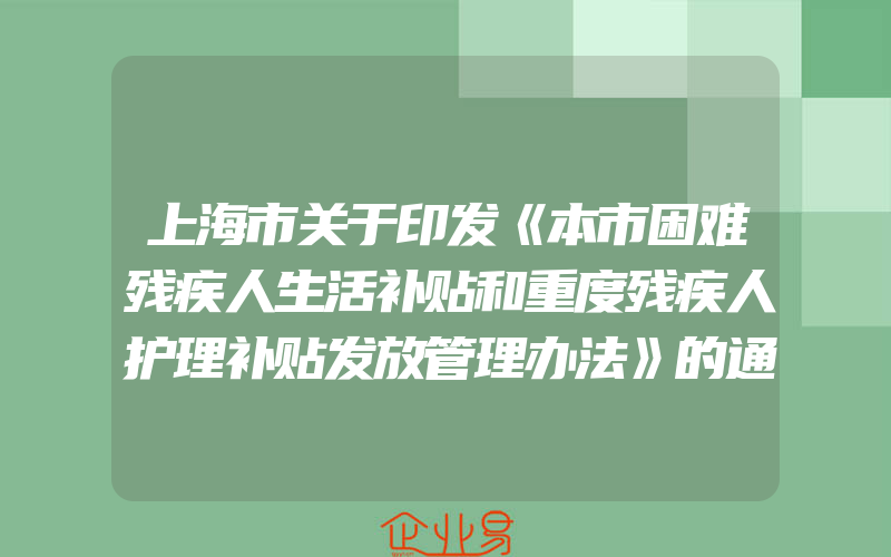 上海市关于印发《本市困难残疾人生活补贴和重度残疾人护理补贴发放管理办法》的通知