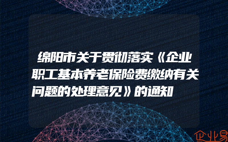 绵阳市关于贯彻落实《企业职工基本养老保险费缴纳有关问题的处理意见》的通知