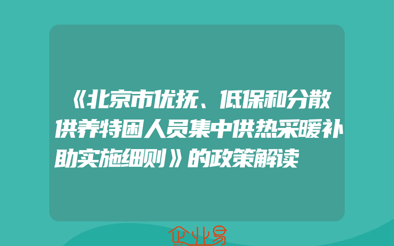 《北京市优抚、低保和分散供养特困人员集中供热采暖补助实施细则》的政策解读