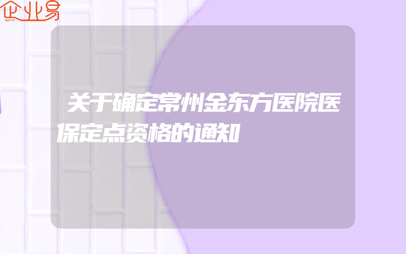 关于确定常州金东方医院医保定点资格的通知