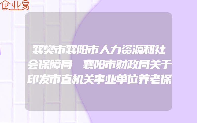 襄樊市襄阳市人力资源和社会保障局 襄阳市财政局关于印发市直机关事业单位养老保险缴费工资基数和待遇统筹项目的通知