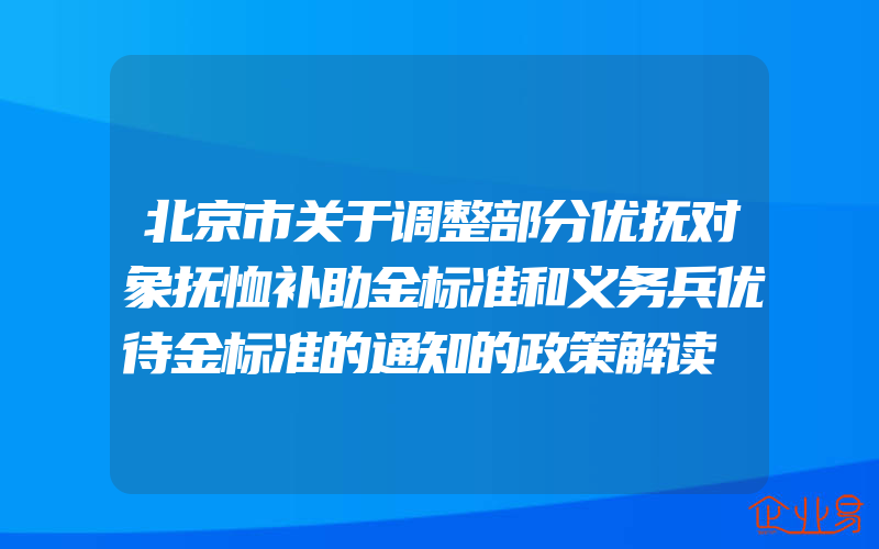 北京市关于调整部分优抚对象抚恤补助金标准和义务兵优待金标准的通知的政策解读