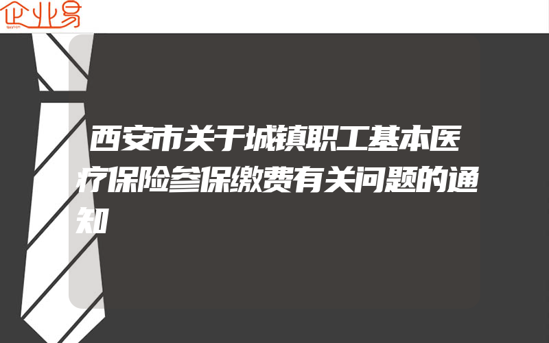 西安市关于城镇职工基本医疗保险参保缴费有关问题的通知