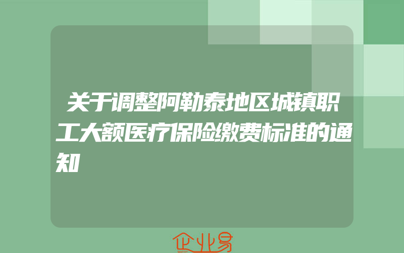 关于调整阿勒泰地区城镇职工大额医疗保险缴费标准的通知