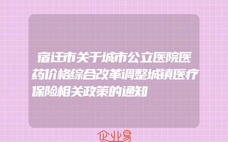 宿迁市关于城市公立医院医药价格综合改革调整城镇医疗保险相关政策的通知