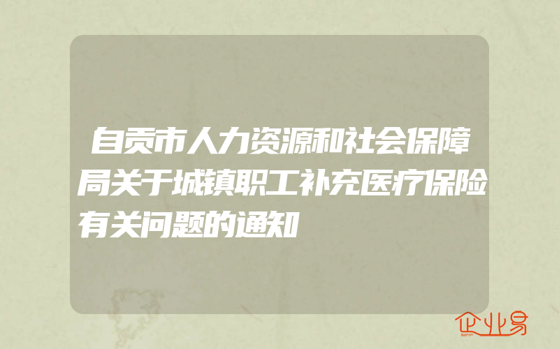 自贡市人力资源和社会保障局关于城镇职工补充医疗保险有关问题的通知