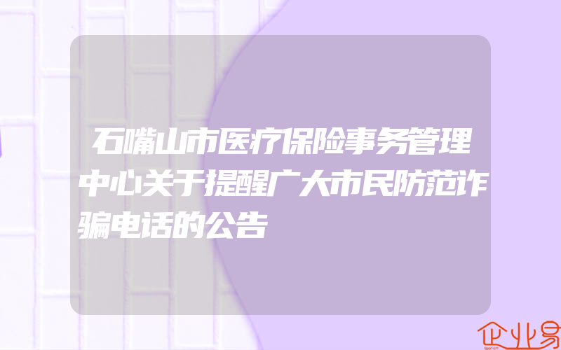 石嘴山市医疗保险事务管理中心关于提醒广大市民防范诈骗电话的公告