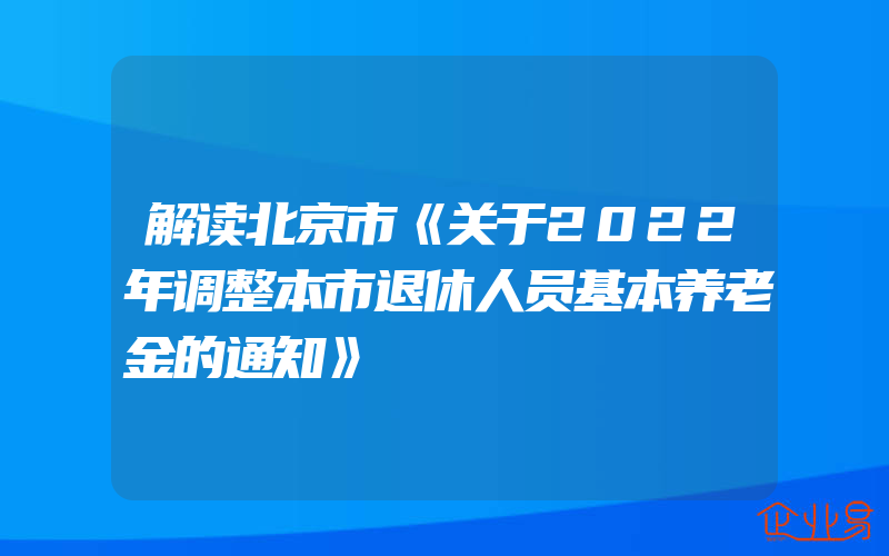 解读北京市《关于2022年调整本市退休人员基本养老金的通知》