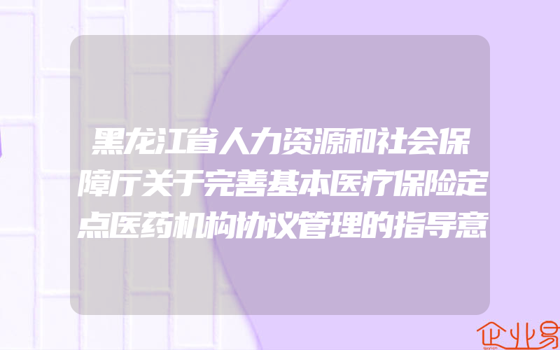 黑龙江省人力资源和社会保障厅关于完善基本医疗保险定点医药机构协议管理的指导意见